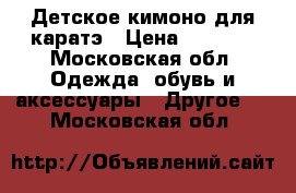  Детское кимоно для каратэ › Цена ­ 2 000 - Московская обл. Одежда, обувь и аксессуары » Другое   . Московская обл.